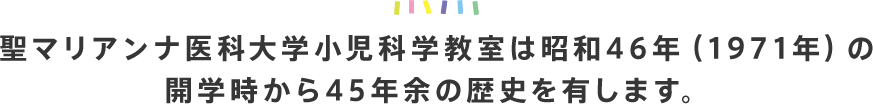 聖マリアンナ医科大学小児科学教室は昭和46年（1971年）の開学時から45年余の歴史を有します。