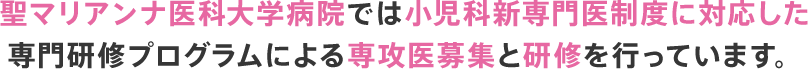 聖マリアンナ医科大学病院では小児科新専門医制度に対応した専門研修プログラムによる専攻医募集と研修を行っています。