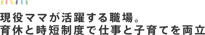 現役ママが活躍する職場。育休と時短制度で仕事と子育てを両立