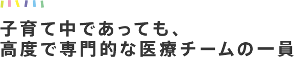 子育て中であっても、高度で専門的な医療チームの一員